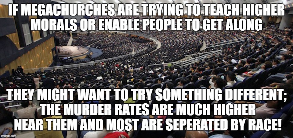 Average Megachuirch is in high violence area | IF MEGACHURCHES ARE TRYING TO TEACH HIGHER MORALS OR ENABLE PEOPLE TO GET ALONG; THEY MIGHT WANT TO TRY SOMETHING DIFFERENT; THE MURDER RATES ARE MUCH HIGHER NEAR THEM AND MOST ARE SEPERATED BY RACE! | image tagged in megachurch,religion,televangelist,murder | made w/ Imgflip meme maker