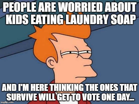 Futurama Fry | PEOPLE ARE WORRIED ABOUT KIDS EATING LAUNDRY SOAP; AND I'M HERE THINKING THE ONES THAT SURVIVE WILL GET TO VOTE ONE DAY... | image tagged in memes,futurama fry | made w/ Imgflip meme maker