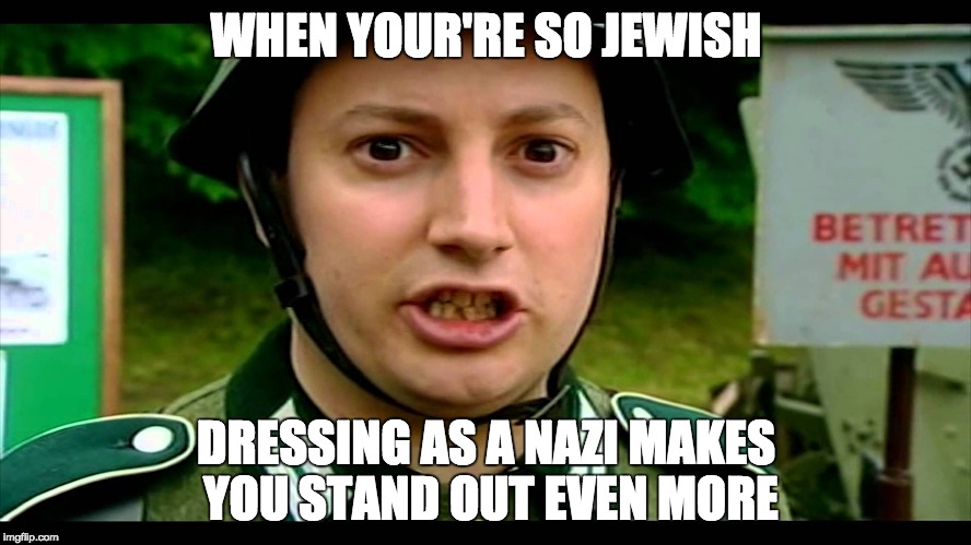 WHEN YOUR'RE SO JEWISH; DRESSING AS A NAZI MAKES YOU STAND OUT EVEN MORE | image tagged in jews,nazi,lol,politically incorrect | made w/ Imgflip meme maker