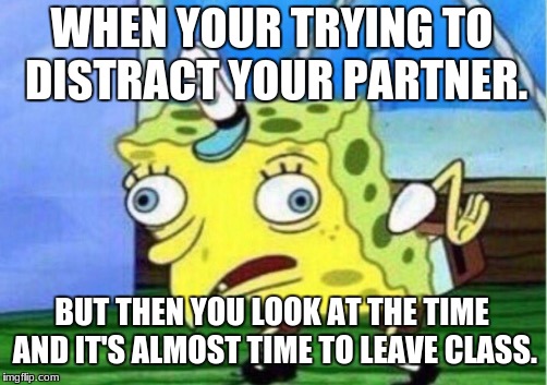 Mocking Spongebob Meme | WHEN YOUR TRYING TO DISTRACT YOUR PARTNER. BUT THEN YOU LOOK AT THE TIME AND IT'S ALMOST TIME TO LEAVE CLASS. | image tagged in memes,mocking spongebob | made w/ Imgflip meme maker