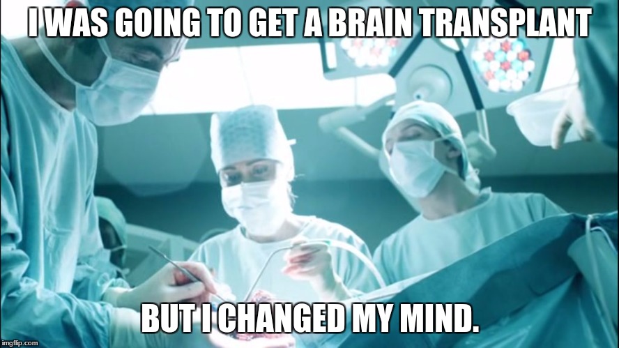 Brain Surgeon | I WAS GOING TO GET A BRAIN TRANSPLANT; BUT I CHANGED MY MIND. | image tagged in brain surgeon | made w/ Imgflip meme maker