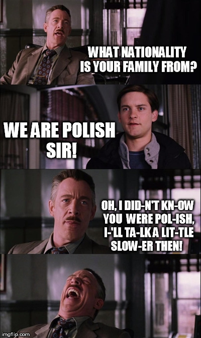 Spiderman Laugh | WHAT NATIONALITY IS YOUR FAMILY FROM? WE ARE POLISH SIR! OH, I DID-N'T KN-OW YOU  WERE POL-ISH, I-'LL TA-LK A LIT-TLE SLOW-ER THEN! | image tagged in memes,spiderman laugh | made w/ Imgflip meme maker