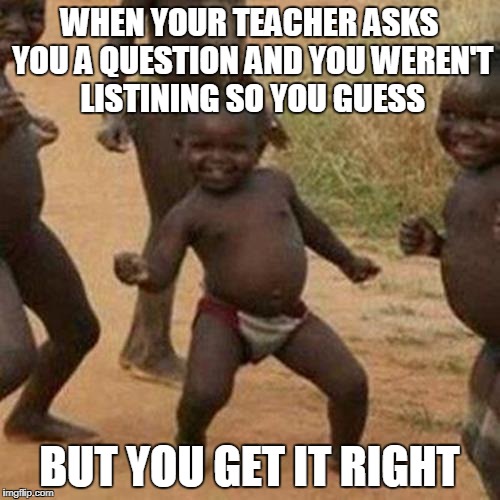 Third World Success Kid Meme | WHEN YOUR TEACHER ASKS YOU A QUESTION AND YOU WEREN'T LISTINING SO YOU GUESS; BUT YOU GET IT RIGHT | image tagged in memes,third world success kid | made w/ Imgflip meme maker