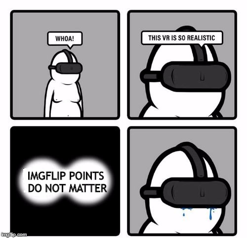 They still don't matter, you know. | IMGFLIP POINTS DO NOT MATTER | image tagged in whoa this vr is so realistic | made w/ Imgflip meme maker