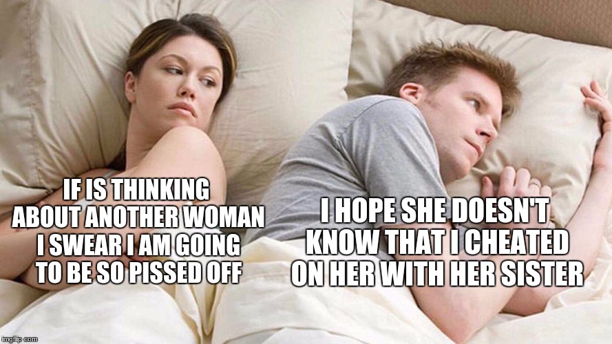 I Bet He's Thinking About Other Women Meme | I HOPE SHE DOESN'T KNOW THAT I CHEATED ON HER WITH HER SISTER; IF IS THINKING ABOUT ANOTHER WOMAN I SWEAR I AM GOING TO BE SO PISSED OFF | image tagged in i bet he's thinking about other women | made w/ Imgflip meme maker