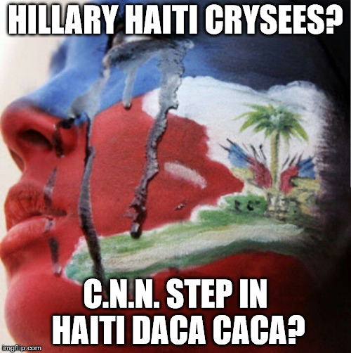 Hillary$ Haiti CrySees? | HILLARY HAITI CRYSEES? C.N.N. STEP IN HAITI DACA CACA? | image tagged in haiti,hillary,clinton foundation,earthquake,shithole | made w/ Imgflip meme maker
