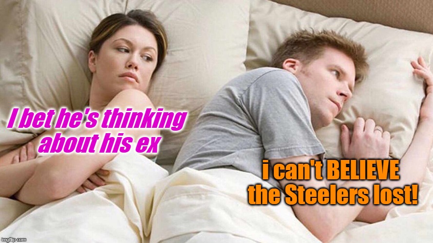 Marriage life | I bet he's thinking about his ex; i can't BELIEVE the Steelers lost! | image tagged in i bet he's thinking about other women | made w/ Imgflip meme maker