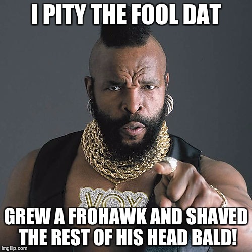 Mr T Pity The Fool Meme | I PITY THE FOOL DAT; GREW A FROHAWK AND SHAVED THE REST OF HIS HEAD BALD! | image tagged in memes,mr t pity the fool | made w/ Imgflip meme maker