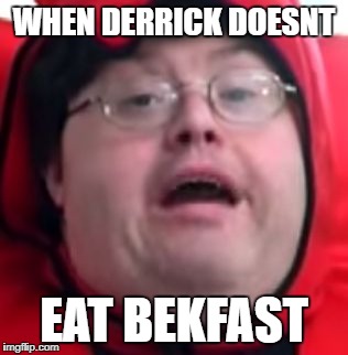 bekfast | WHEN DERRICK DOESNT; EAT BEKFAST | image tagged in bekfast | made w/ Imgflip meme maker