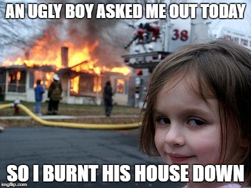 Disaster Girl Meme | AN UGLY BOY ASKED ME OUT TODAY; SO I BURNT HIS HOUSE DOWN | image tagged in memes,disaster girl | made w/ Imgflip meme maker