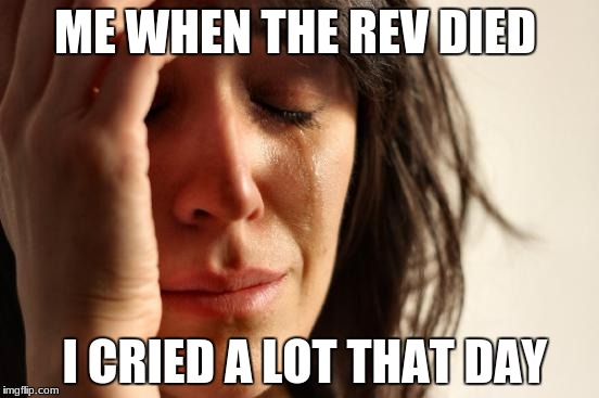 First World Problems Meme | ME WHEN THE REV DIED; I CRIED A LOT THAT DAY | image tagged in memes,first world problems | made w/ Imgflip meme maker
