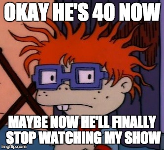 Chuckchuckchuck | OKAY HE'S 40 NOW; MAYBE NOW HE'LL FINALLY STOP WATCHING MY SHOW | image tagged in memes,chuckchuckchuck | made w/ Imgflip meme maker