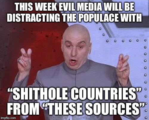 Dr Evil Laser | THIS WEEK EVIL MEDIA WILL BE DISTRACTING THE POPULACE WITH; “SHITHOLE COUNTRIES” FROM “THESE SOURCES” | image tagged in memes,dr evil laser | made w/ Imgflip meme maker