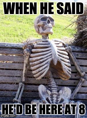Waiting Skeleton Meme | WHEN HE SAID; HE'D BE HERE AT 8 | image tagged in memes,waiting skeleton | made w/ Imgflip meme maker
