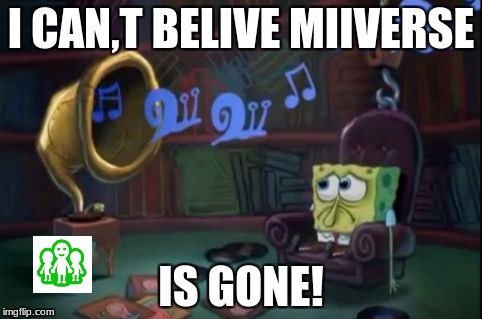 Spongebob sad | I CAN,T BELIVE MIIVERSE; IS GONE! | image tagged in spongebob sad | made w/ Imgflip meme maker