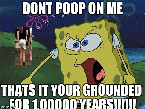spongebob | DONT POOP ON ME; THATS IT YOUR GROUNDED FOR 1,00000 YEARS!!!!!! | image tagged in spongebob | made w/ Imgflip meme maker