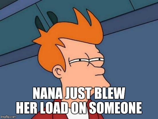 Futurama Fry Meme | NANA JUST BLEW HER LOAD ON SOMEONE | image tagged in memes,futurama fry | made w/ Imgflip meme maker