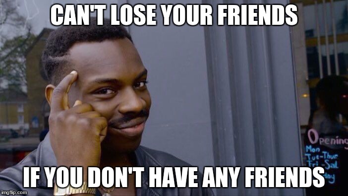 Roll Safe Think About It Meme | CAN'T LOSE YOUR FRIENDS; IF YOU DON'T HAVE ANY FRIENDS | image tagged in memes,roll safe think about it | made w/ Imgflip meme maker