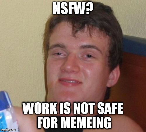 NSFM | NSFW? WORK IS NOT SAFE FOR MEMEING | image tagged in memes,10 guy | made w/ Imgflip meme maker