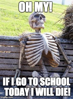 Waiting Skeleton Meme | OH MY! IF I GO TO SCHOOL TODAY I WILL DIE! | image tagged in memes,waiting skeleton | made w/ Imgflip meme maker