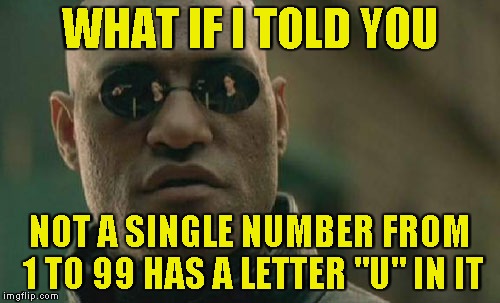 Matrix Morpheus Meme | WHAT IF I TOLD YOU NOT A SINGLE NUMBER FROM 1 TO 99 HAS A LETTER "U" IN IT | image tagged in memes,matrix morpheus | made w/ Imgflip meme maker