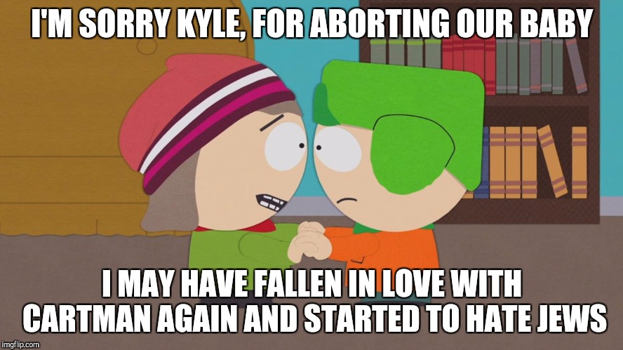 Heidi Aborted Kyle's baby meme | I'M SORRY KYLE, FOR ABORTING OUR BABY; I MAY HAVE FALLEN IN LOVE WITH CARTMAN AGAIN AND STARTED TO HATE JEWS | image tagged in south park,south park craig,southpark,they took our jobs stance south park,memes,wendy testaburger | made w/ Imgflip meme maker