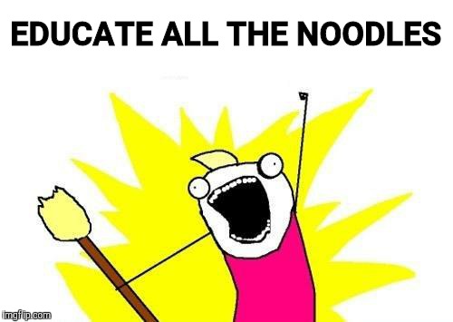 X All The Y Meme | EDUCATE ALL THE NOODLES | image tagged in memes,x all the y | made w/ Imgflip meme maker