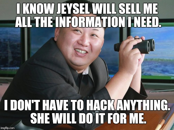 Kim Jong Un - "Spying" | I KNOW JEYSEL WILL SELL ME ALL THE INFORMATION I NEED. I DON'T HAVE TO HACK ANYTHING. SHE WILL DO IT FOR ME. | image tagged in kim jong un - spying | made w/ Imgflip meme maker