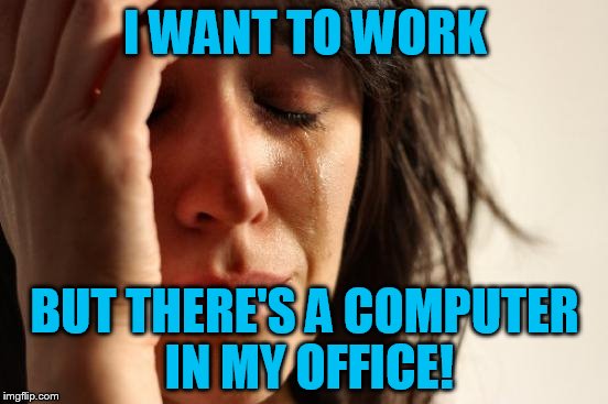 First World Problems | I WANT TO WORK; BUT THERE'S A COMPUTER IN MY OFFICE! | image tagged in memes,first world problems | made w/ Imgflip meme maker