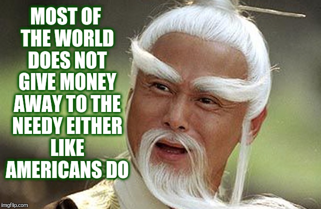 Wise Man Is Impressed | MOST OF THE WORLD DOES NOT GIVE MONEY AWAY TO THE NEEDY EITHER LIKE AMERICANS DO | image tagged in wise man is impressed | made w/ Imgflip meme maker