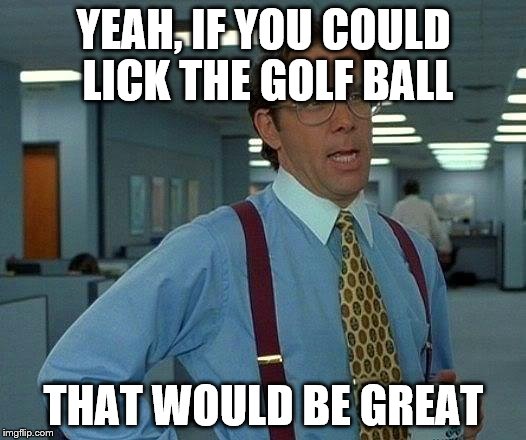 That Would Be Great Meme | YEAH, IF YOU COULD LICK THE GOLF BALL THAT WOULD BE GREAT | image tagged in memes,that would be great | made w/ Imgflip meme maker