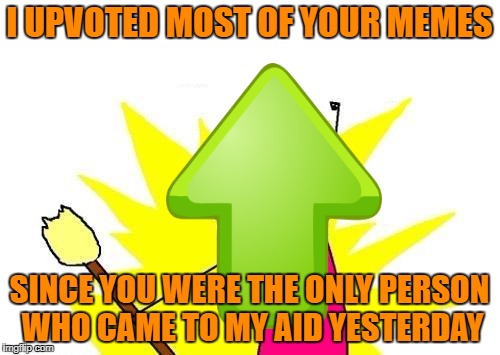 X All The Y Meme | I UPVOTED MOST OF YOUR MEMES SINCE YOU WERE THE ONLY PERSON WHO CAME TO MY AID YESTERDAY | image tagged in memes,x all the y | made w/ Imgflip meme maker