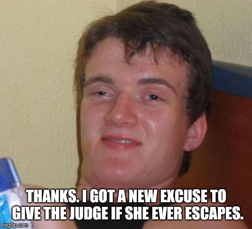 10 Guy Meme | THANKS. I GOT A NEW EXCUSE TO GIVE THE JUDGE IF SHE EVER ESCAPES. | image tagged in memes,10 guy | made w/ Imgflip meme maker