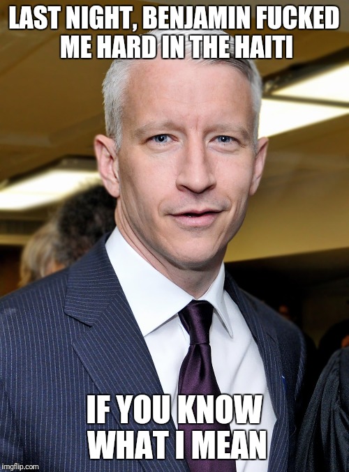 I Gave Him a Rimjob in His El Salvador | LAST NIGHT, BENJAMIN FUCKED ME HARD IN THE HAITI; IF YOU KNOW WHAT I MEAN | image tagged in anderson cooper,shithole,gay,anal sex,haiti,cnn | made w/ Imgflip meme maker