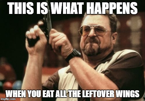 Am I The Only One Around Here Meme | THIS IS WHAT HAPPENS; WHEN YOU EAT ALL THE LEFTOVER WINGS | image tagged in memes,am i the only one around here | made w/ Imgflip meme maker