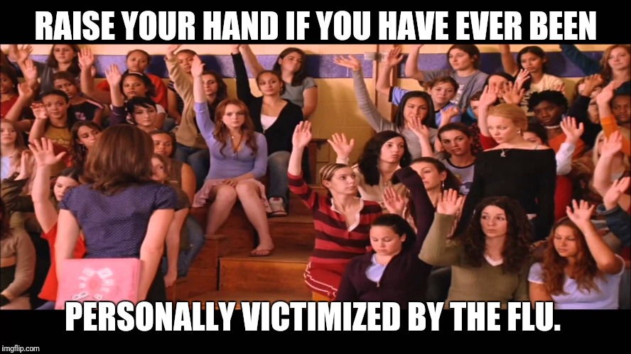 RAISE YOUR HAND IF YOU HAVE EVER BEEN; PERSONALLY VICTIMIZED BY THE FLU. | image tagged in flu,flu season,mean girls,influenza | made w/ Imgflip meme maker
