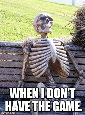 Waiting Skeleton Meme | WHEN I DON'T HAVE THE GAME. | image tagged in memes,waiting skeleton | made w/ Imgflip meme maker