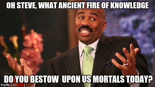 Steve Harvey Meme | OH STEVE, WHAT ANCIENT FIRE OF KNOWLEDGE; DO YOU BESTOW  UPON US MORTALS TODAY? | image tagged in memes,steve harvey | made w/ Imgflip meme maker