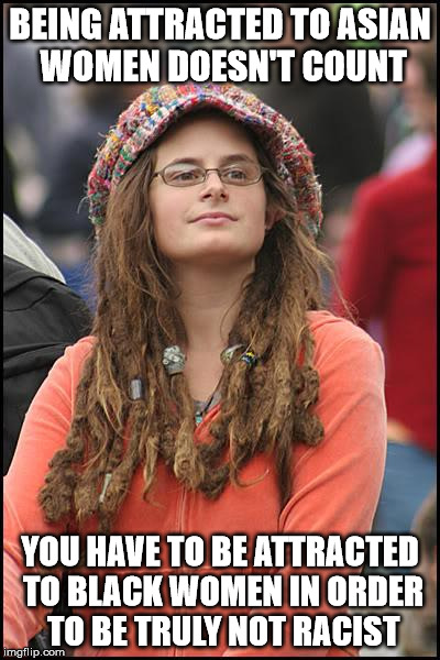 College Liberal Meme | BEING ATTRACTED TO ASIAN WOMEN DOESN'T COUNT; YOU HAVE TO BE ATTRACTED TO BLACK WOMEN IN ORDER TO BE TRULY NOT RACIST | image tagged in memes,college liberal | made w/ Imgflip meme maker