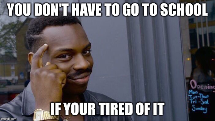 Roll Safe Think About It Meme | YOU DON’T HAVE TO GO TO SCHOOL IF YOUR TIRED OF IT | image tagged in memes,roll safe think about it | made w/ Imgflip meme maker
