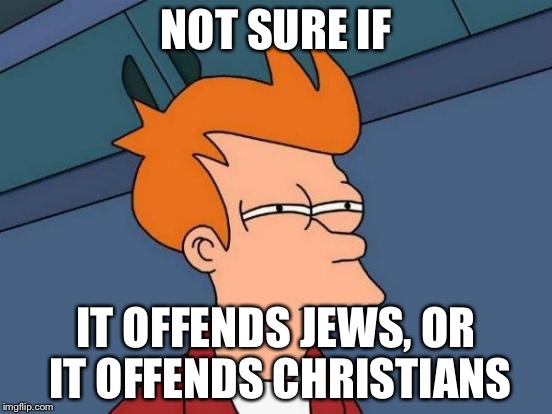 Futurama Fry Meme | NOT SURE IF IT OFFENDS JEWS, OR IT OFFENDS CHRISTIANS | image tagged in memes,futurama fry | made w/ Imgflip meme maker