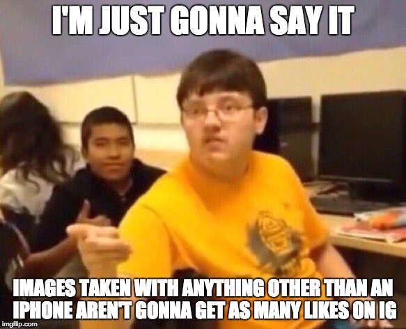 I'm just gonna say it | I'M JUST GONNA SAY IT; IMAGES TAKEN WITH ANYTHING OTHER THAN AN IPHONE AREN'T GONNA GET AS MANY LIKES ON IG | image tagged in i'm just gonna say it | made w/ Imgflip meme maker