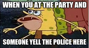 Sponge Bob Caverman | WHEN YOU AT THE PARTY AND; SOMEONE YELL THE POLICE HERE | image tagged in sponge bob caverman | made w/ Imgflip meme maker