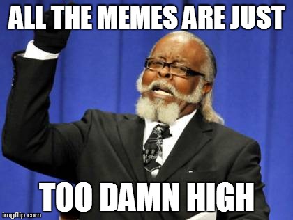 Too Damn High Meme | ALL THE MEMES ARE JUST; TOO DAMN HIGH | image tagged in memes,too damn high | made w/ Imgflip meme maker
