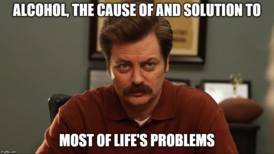 ALCOHOL, THE CAUSE OF AND SOLUTION TO MOST OF LIFE'S PROBLEMS | made w/ Imgflip meme maker