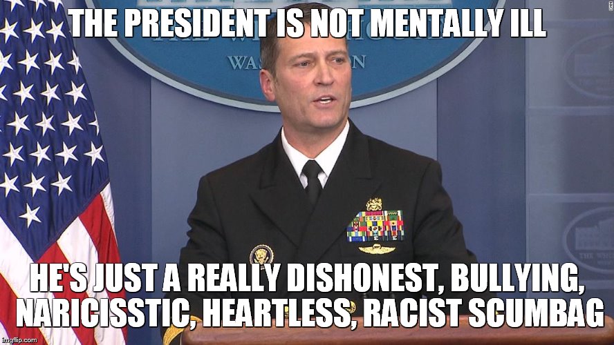 Trump's Doctor Declares He is Not Mentally Unfit...But There are Issues | THE PRESIDENT IS NOT MENTALLY ILL; HE'S JUST A REALLY DISHONEST, BULLYING, NARICISSTIC, HEARTLESS, RACIST SCUMBAG | image tagged in trump's md,memes,donald trump,mental health | made w/ Imgflip meme maker