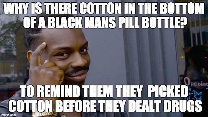 Roll Safe Think About It | WHY IS THERE COTTON IN THE BOTTOM OF A BLACK MANS PILL BOTTLE? TO REMIND THEM THEY  PICKED COTTON BEFORE THEY DEALT DRUGS | image tagged in memes,roll safe think about it | made w/ Imgflip meme maker
