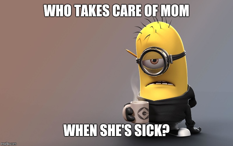 Sick Minion | WHO TAKES CARE OF MOM; WHEN SHE'S SICK? | image tagged in sick minion | made w/ Imgflip meme maker