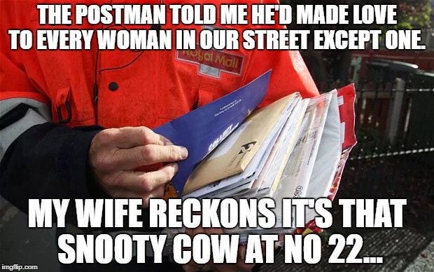 THE POSTMAN TOLD ME HE'D MADE LOVE TO EVERY WOMAN IN OUR STREET EXCEPT ONE. MY WIFE RECKONS IT'S THAT SNOOTY COW AT NO 22... | image tagged in post office | made w/ Imgflip meme maker