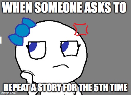 WHEN SOMEONE ASKS TO; REPEAT A STORY FOR THE 5TH TIME | image tagged in meme | made w/ Imgflip meme maker